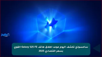 سامسونج تكشف اليوم موعد إطلاق هاتف Galaxy S25 FE القوي بسعر اقتصادي 2025